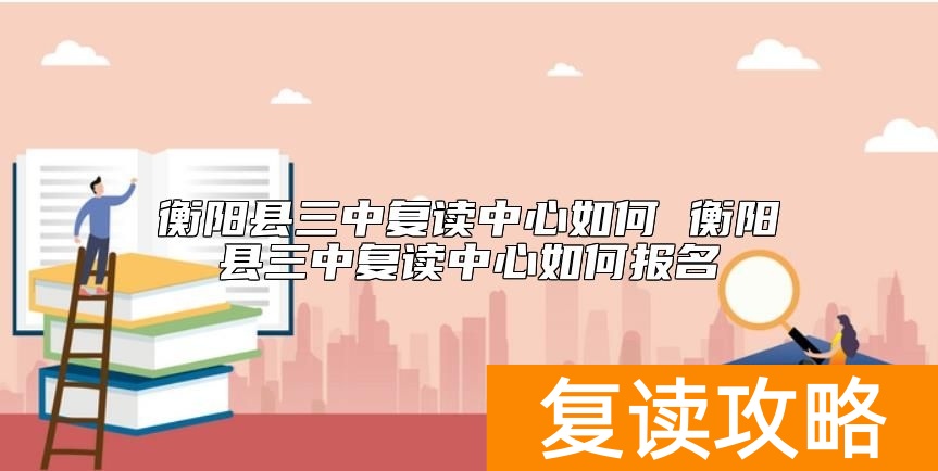 衡阳县三中复读中心如何 衡阳县三中复读中心如何报名