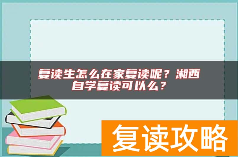 复读生怎么在家复读呢？湘西自学复读可以么？