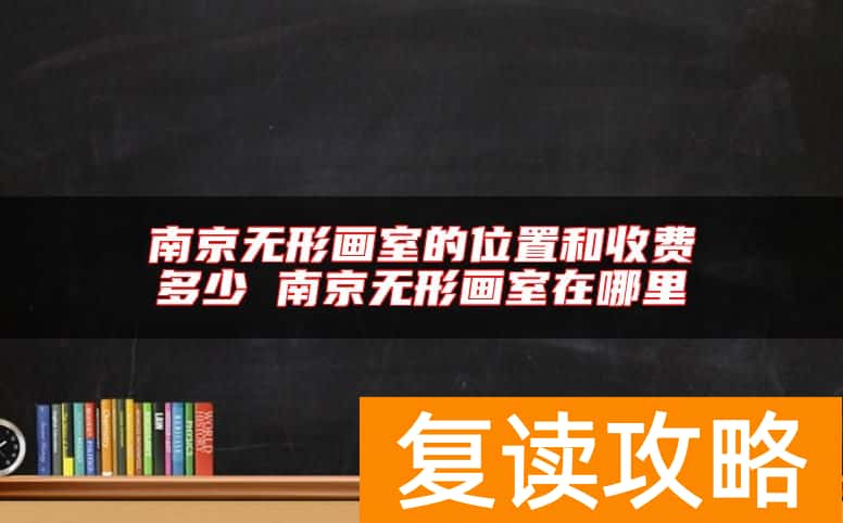 南京无形画室的位置和收费多少 南京无形画室在哪里